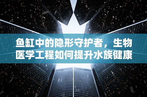 鱼缸中的隐形守护者，生物医学工程如何提升水族健康？
