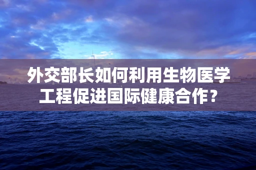 外交部长如何利用生物医学工程促进国际健康合作？