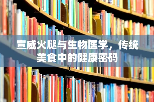 宣威火腿与生物医学，传统美食中的健康密码