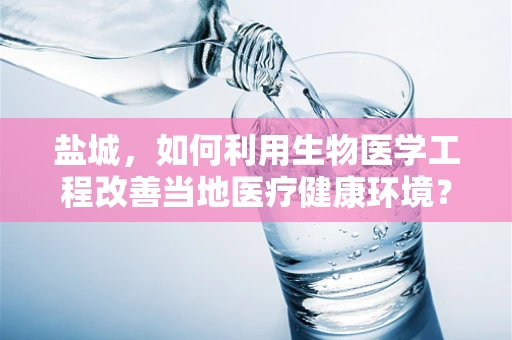 盐城，如何利用生物医学工程改善当地医疗健康环境？