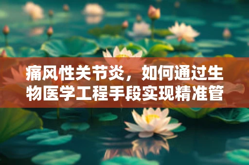痛风性关节炎，如何通过生物医学工程手段实现精准管理与治疗？