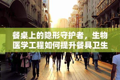 餐桌上的隐形守护者，生物医学工程如何提升餐具卫生？