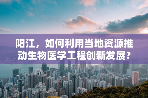 阳江，如何利用当地资源推动生物医学工程创新发展？