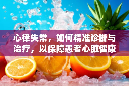 心律失常，如何精准诊断与治疗，以保障患者心脏健康？