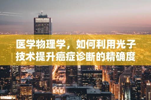 医学物理学，如何利用光子技术提升癌症诊断的精确度？