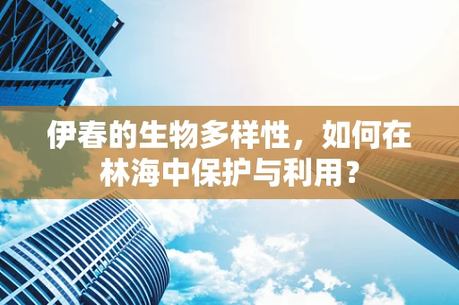 伊春的生物多样性，如何在林海中保护与利用？
