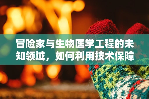冒险家与生物医学工程的未知领域，如何利用技术保障探险安全？