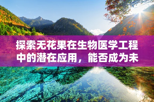 探索无花果在生物医学工程中的潜在应用，能否成为未来治疗的隐形果实？