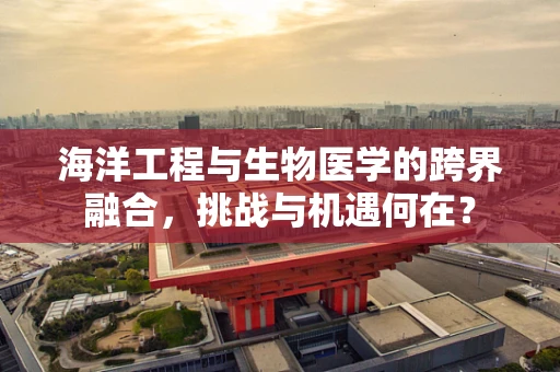 海洋工程与生物医学的跨界融合，挑战与机遇何在？