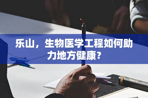 乐山，生物医学工程如何助力地方健康？