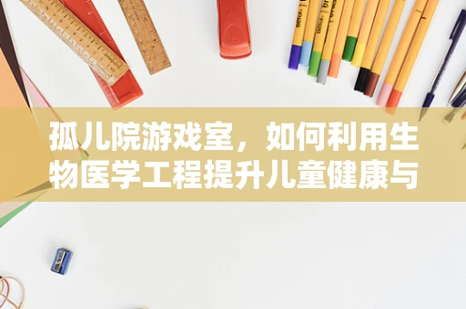 孤儿院游戏室，如何利用生物医学工程提升儿童健康与快乐？