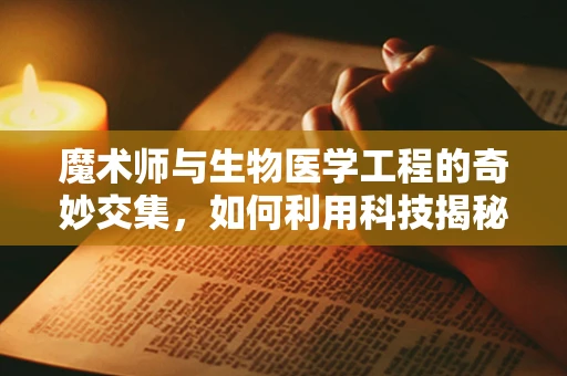 魔术师与生物医学工程的奇妙交集，如何利用科技揭秘舞台上的‘不可能’？