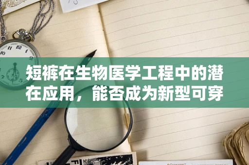 短裤在生物医学工程中的潜在应用，能否成为新型可穿戴医疗设备的载体？