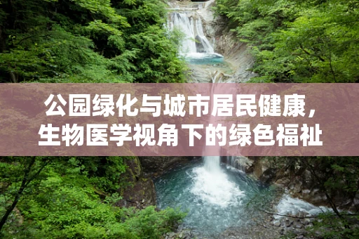 公园绿化与城市居民健康，生物医学视角下的绿色福祉