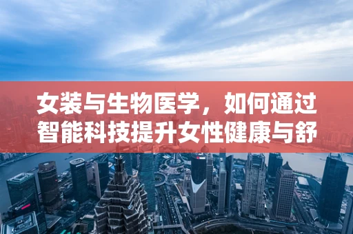女装与生物医学，如何通过智能科技提升女性健康与舒适度？