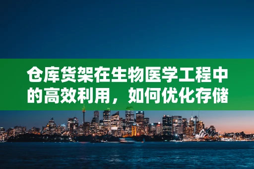 仓库货架在生物医学工程中的高效利用，如何优化存储与取用？