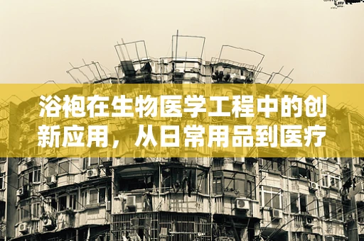 浴袍在生物医学工程中的创新应用，从日常用品到医疗辅助的跨界探索