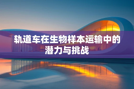 轨道车在生物样本运输中的潜力与挑战