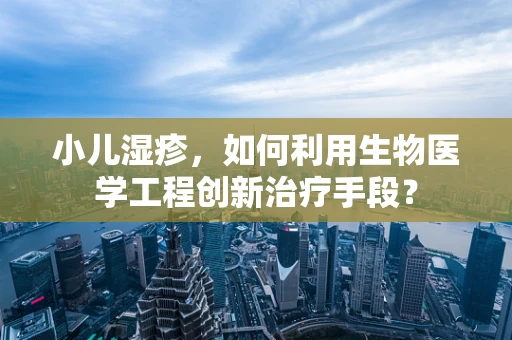 小儿湿疹，如何利用生物医学工程创新治疗手段？