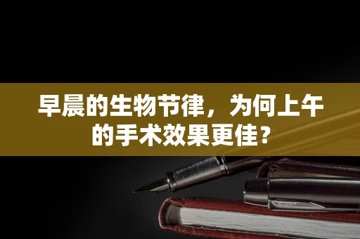 早晨的生物节律，为何上午的手术效果更佳？