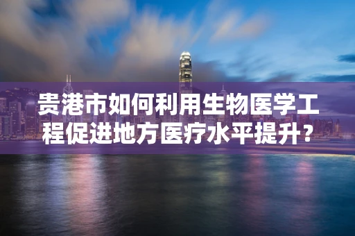 贵港市如何利用生物医学工程促进地方医疗水平提升？