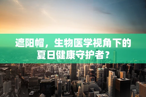 遮阳帽，生物医学视角下的夏日健康守护者？