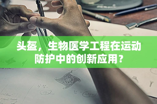 头盔，生物医学工程在运动防护中的创新应用？