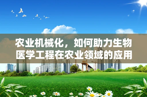 农业机械化，如何助力生物医学工程在农业领域的应用？