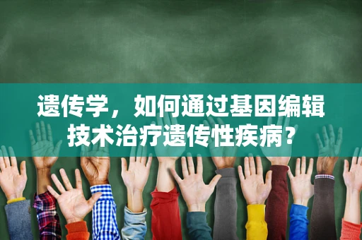 遗传学，如何通过基因编辑技术治疗遗传性疾病？