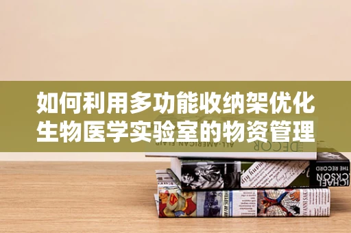 如何利用多功能收纳架优化生物医学实验室的物资管理？