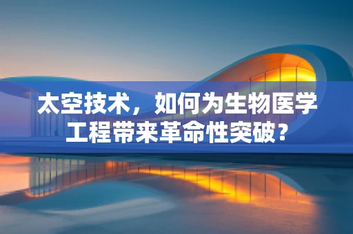 太空技术，如何为生物医学工程带来革命性突破？
