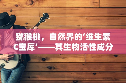 猕猴桃，自然界的‘维生素C宝库’——其生物活性成分的潜在应用