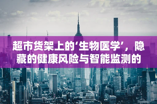 超市货架上的‘生物医学’，隐藏的健康风险与智能监测的未来？