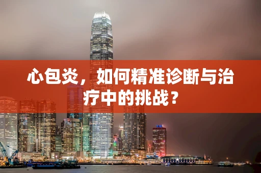 心包炎，如何精准诊断与治疗中的挑战？
