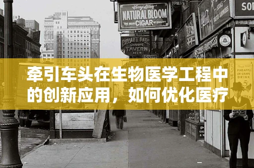 牵引车头在生物医学工程中的创新应用，如何优化医疗设备运输的‘智慧引擎’？