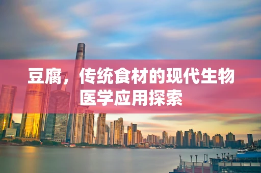 豆腐，传统食材的现代生物医学应用探索