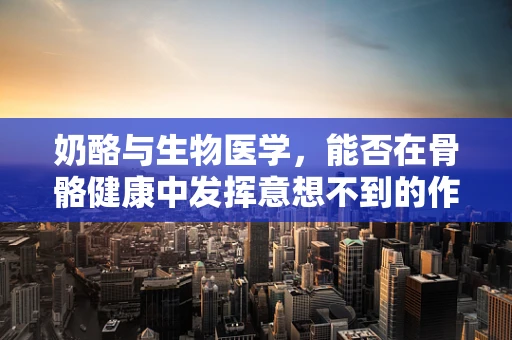奶酪与生物医学，能否在骨骼健康中发挥意想不到的作用？