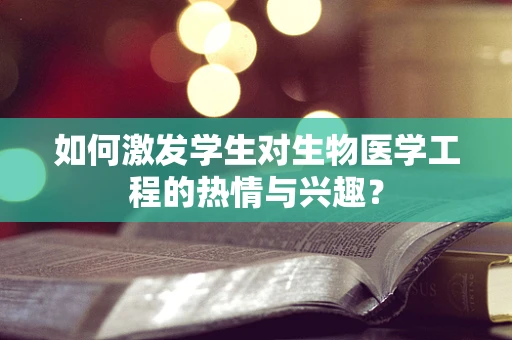 如何激发学生对生物医学工程的热情与兴趣？