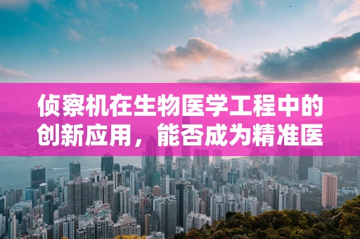 侦察机在生物医学工程中的创新应用，能否成为精准医疗的空中之眼？