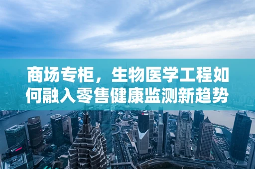 商场专柜，生物医学工程如何融入零售健康监测新趋势？