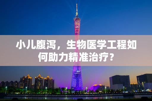小儿腹泻，生物医学工程如何助力精准治疗？