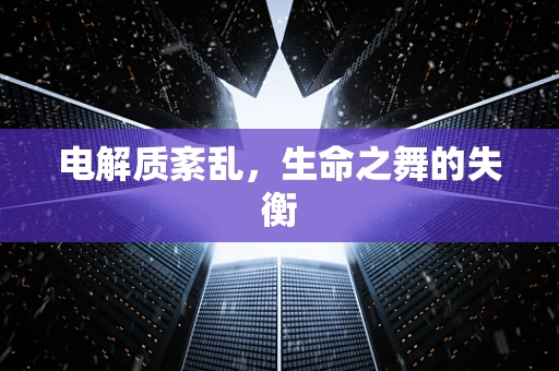 电解质紊乱，生命之舞的失衡