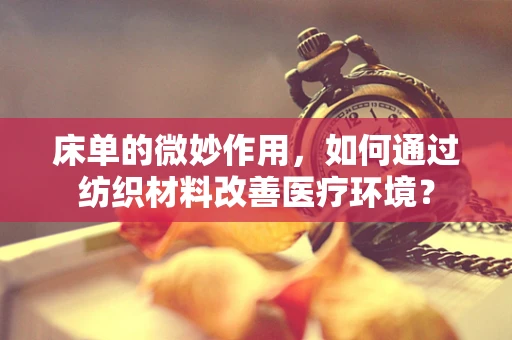 床单的微妙作用，如何通过纺织材料改善医疗环境？