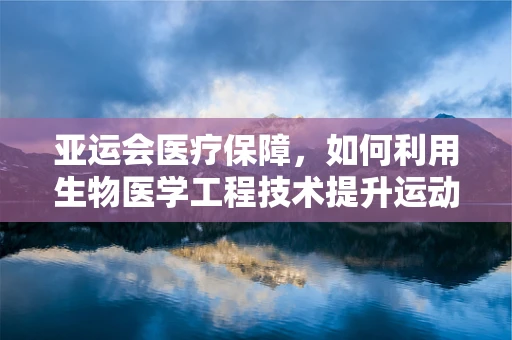 亚运会医疗保障，如何利用生物医学工程技术提升运动员健康与安全？
