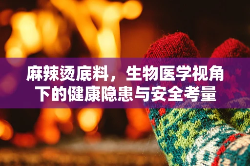 麻辣烫底料，生物医学视角下的健康隐患与安全考量