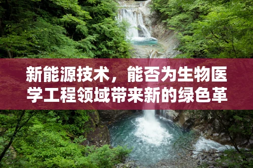 新能源技术，能否为生物医学工程领域带来新的绿色革命？
