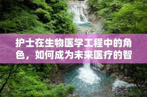 护士在生物医学工程中的角色，如何成为未来医疗的智慧伙伴？