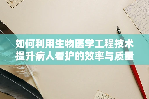 如何利用生物医学工程技术提升病人看护的效率与质量？
