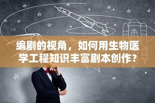 编剧的视角，如何用生物医学工程知识丰富剧本创作？