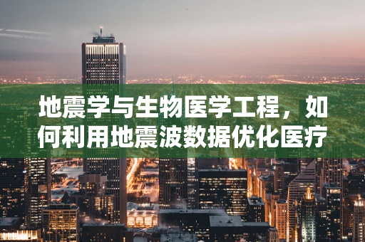地震学与生物医学工程，如何利用地震波数据优化医疗设备安全？